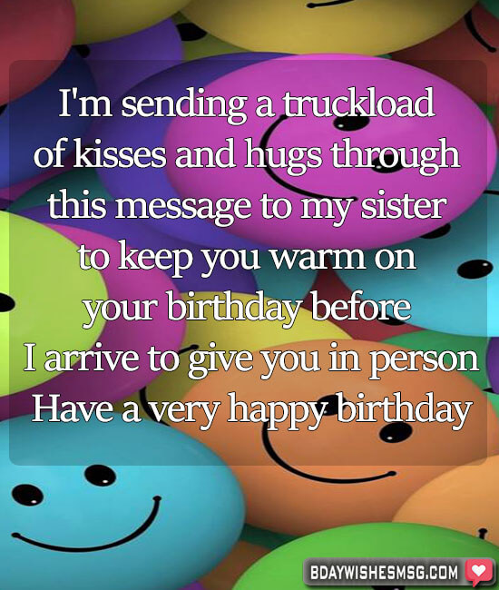 I'm sending a truckload of kisses and hugs through this message to my sister to keep you warm on your birthday before I arrive to give you in person.
