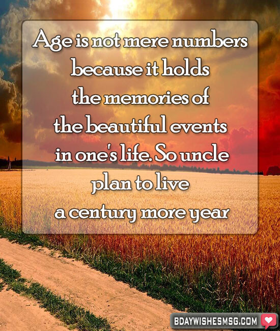 Age is not mere numbers because it holds the memories of the beautiful events in one's life. So, plan to live a century more year.