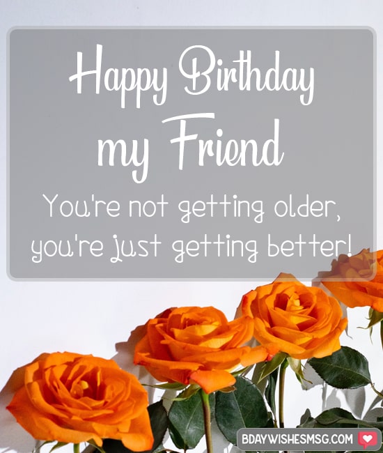 You're not getting older, you're just getting better! Have a wonderful birthday, my friend.