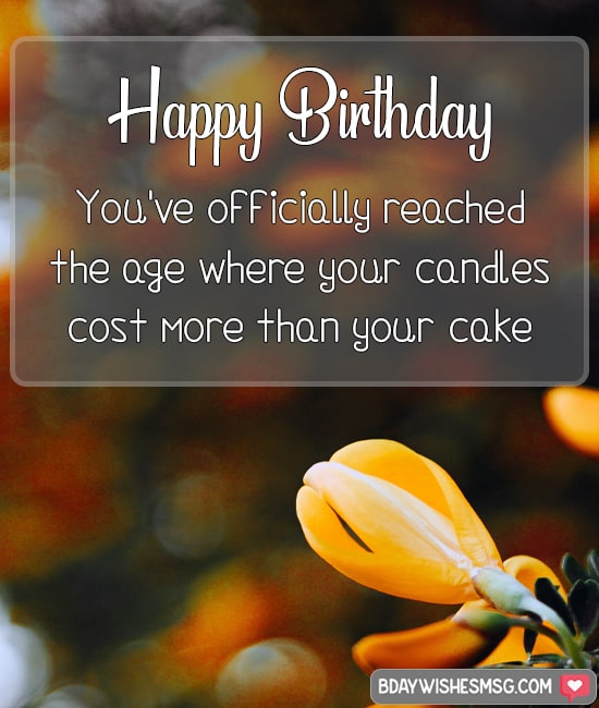 Happy Birthday. You've officially reached the age where your candles cost more than your cake!